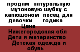 продам  натуральную мутоновую шубку с капюшоном -песец для девочки 2-4 годика. › Цена ­ 3 500 - Нижегородская обл. Дети и материнство » Детская одежда и обувь   